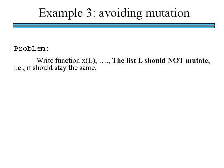 Example 3: avoiding mutation Problem: Write function x(L), …. , The list L should