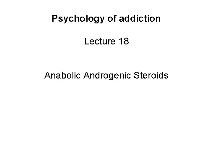 Psychology of addiction Lecture 18 Anabolic Androgenic Steroids 