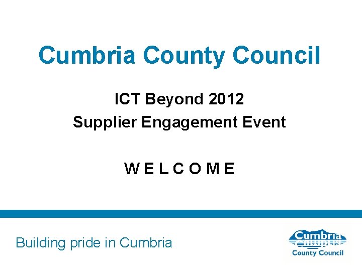 Cumbria County Council ICT Beyond 2012 Supplier Engagement Event WELCOME Building pride in Cumbria