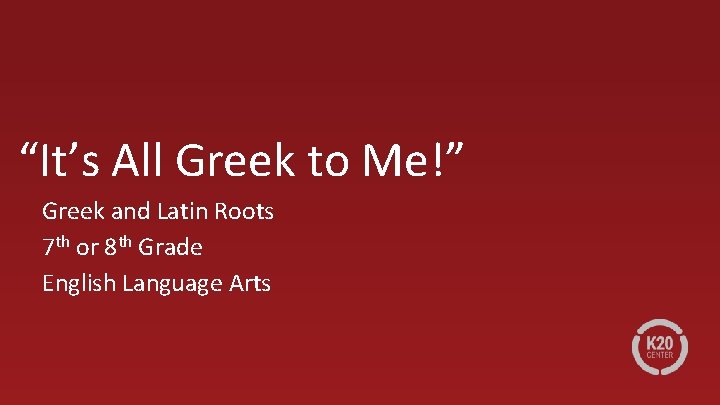 “It’s All Greek to Me!” Greek and Latin Roots 7 th or 8 th