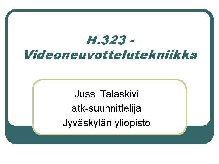 H. 323 Videoneuvottelutekniikka Jussi Talaskivi atk-suunnittelija Jyväskylän yliopisto 