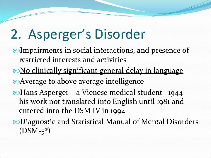 2. Asperger’s Disorder Impairments in social interactions, and presence of restricted interests and activities