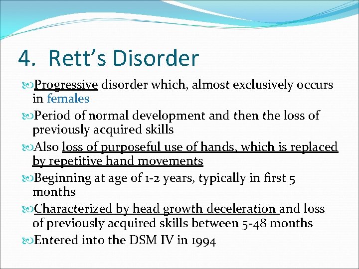4. Rett’s Disorder Progressive disorder which, almost exclusively occurs in females Period of normal