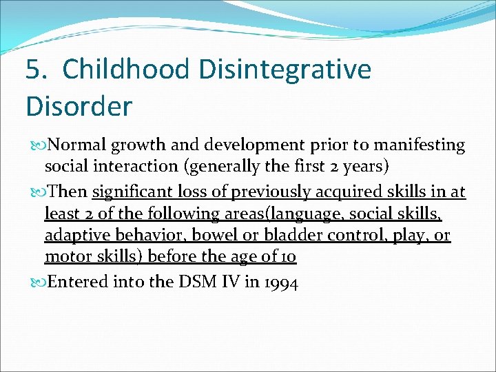 5. Childhood Disintegrative Disorder Normal growth and development prior to manifesting social interaction (generally