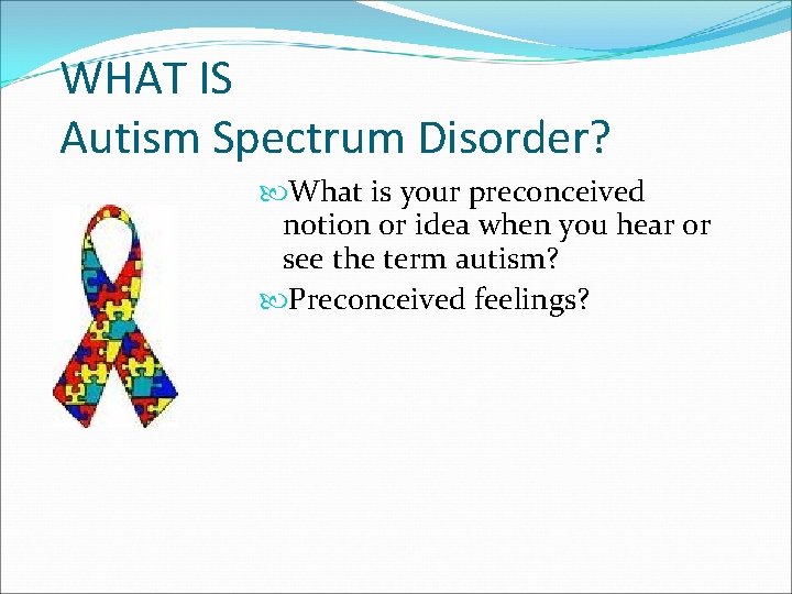 WHAT IS Autism Spectrum Disorder? What is your preconceived notion or idea when you