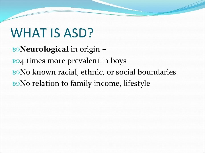 WHAT IS ASD? Neurological in origin – 4 times more prevalent in boys No