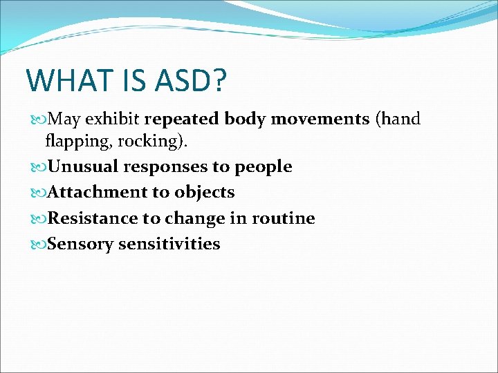 WHAT IS ASD? May exhibit repeated body movements (hand flapping, rocking). Unusual responses to