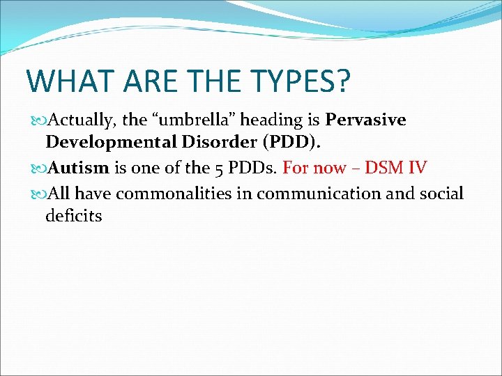 WHAT ARE THE TYPES? Actually, the “umbrella” heading is Pervasive Developmental Disorder (PDD). Autism