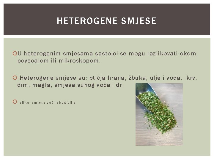 HETEROGENE SMJESE U heterogenim smjesama sastojci se mogu razlikovati okom, povećalom ili mikroskopom. Heterogene