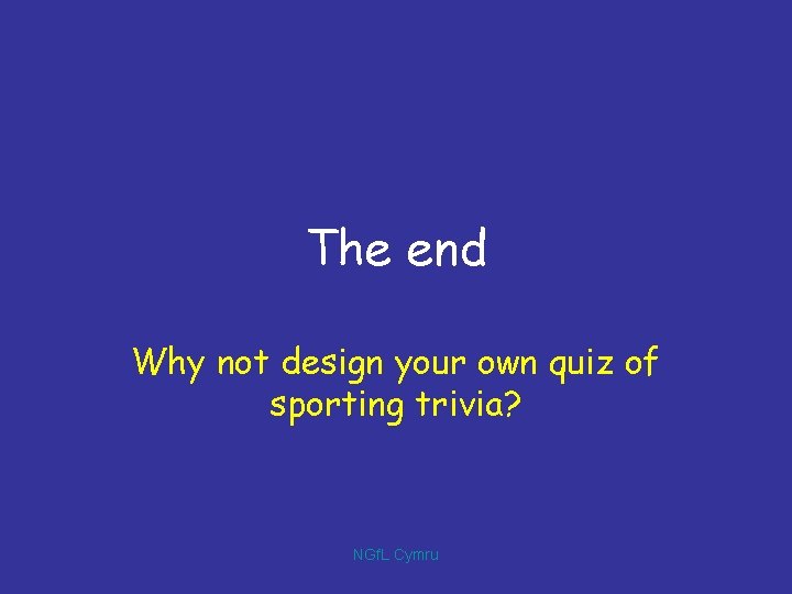 The end Why not design your own quiz of sporting trivia? NGf. L Cymru