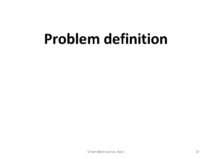 Problem definition Dissertation course, day 1 19 