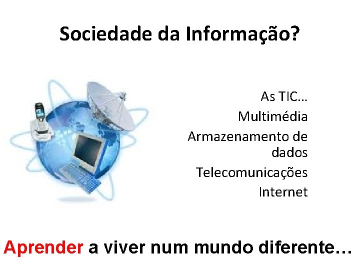 Sociedade da Informação? As TIC… Multimédia Armazenamento de dados Telecomunicações Internet Aprender a viver