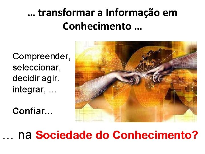 … transformar a Informação em Conhecimento … Compreender, seleccionar, decidir agir. integrar, … Confiar…