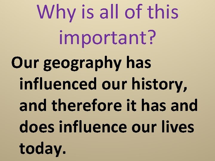 Why is all of this important? Our geography has influenced our history, and therefore
