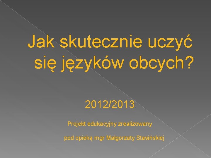 Jak skutecznie uczyć się języków obcych? 2012/2013 Projekt edukacyjny zrealizowany pod opieką mgr Małgorzaty