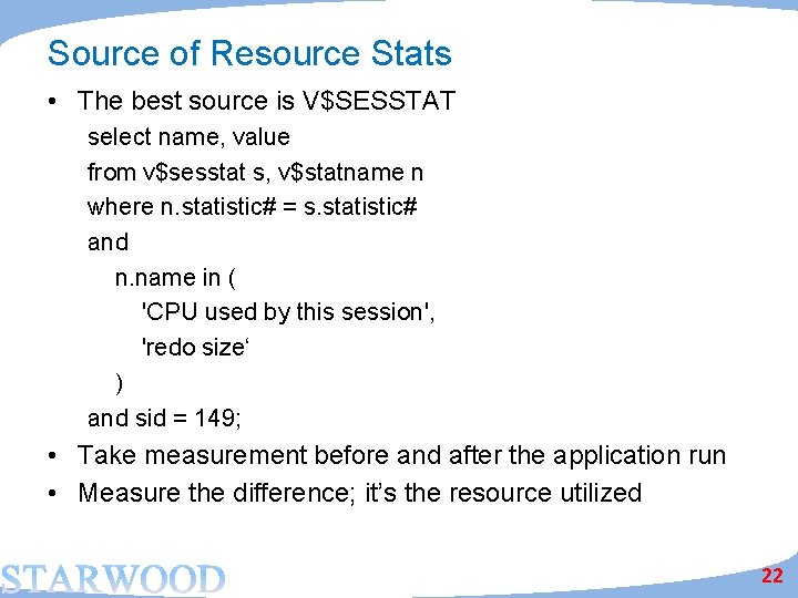 Source of Resource Stats • The best source is V$SESSTAT select name, value from