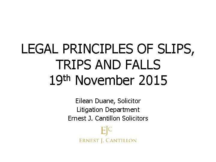 LEGAL PRINCIPLES OF SLIPS, TRIPS AND FALLS 19 th November 2015 Eilean Duane, Solicitor