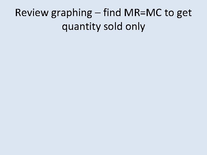 Review graphing – find MR=MC to get quantity sold only 