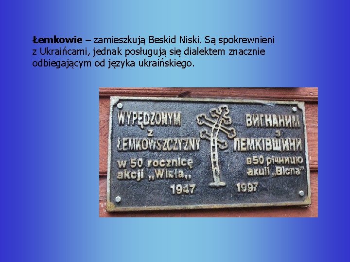 Łemkowie – zamieszkują Beskid Niski. Są spokrewnieni z Ukraińcami, jednak posługują się dialektem znacznie