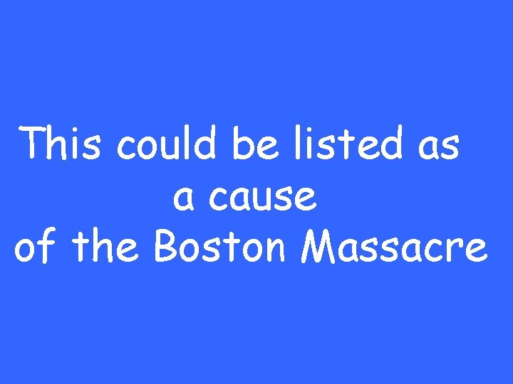 This could be listed as a cause of the Boston Massacre 