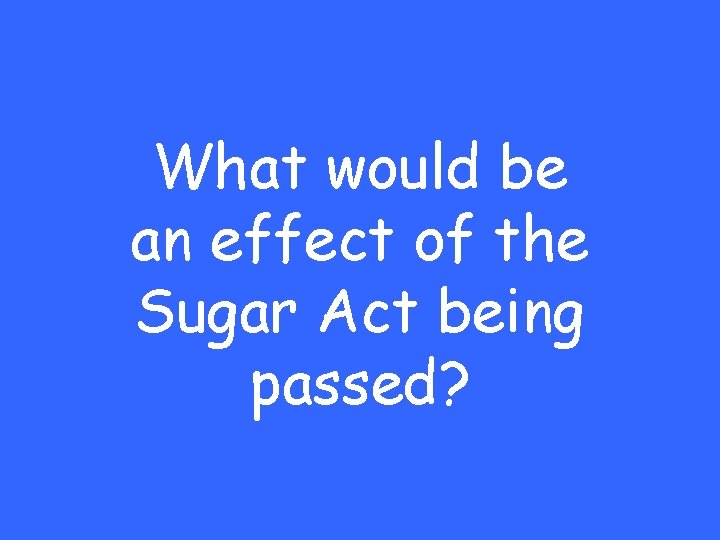 What would be an effect of the Sugar Act being passed? 