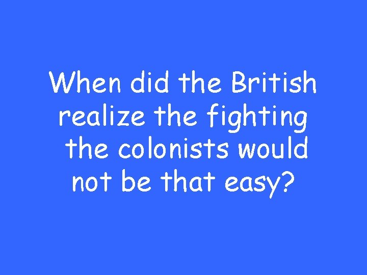 When did the British realize the fighting the colonists would not be that easy?