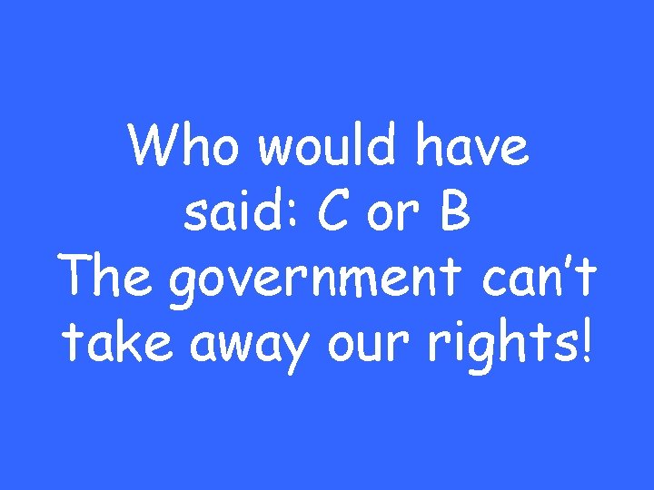 Who would have said: C or B The government can’t take away our rights!