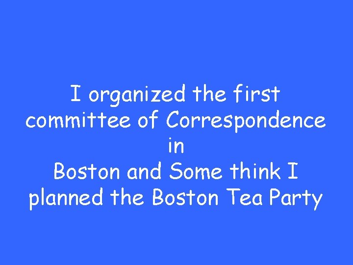 I organized the first committee of Correspondence in Boston and Some think I planned