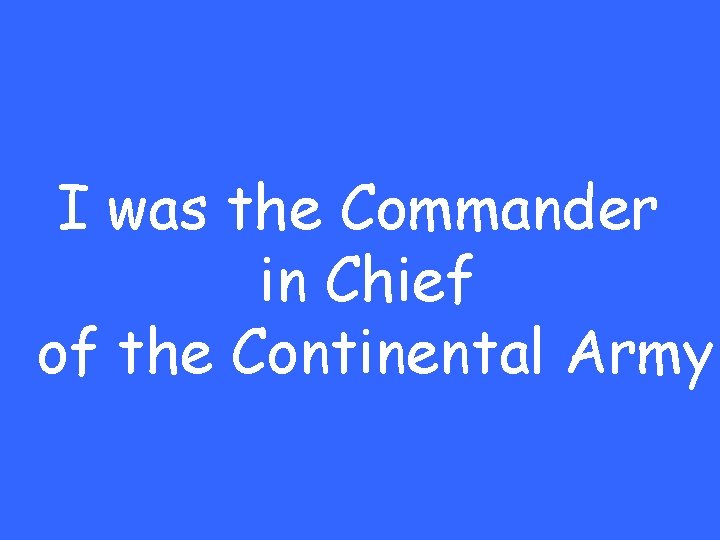 I was the Commander in Chief of the Continental Army 
