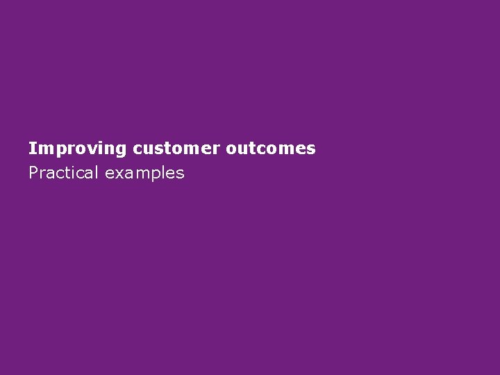 Improving customer outcomes Practical examples Improving customer outcomes Practical examples