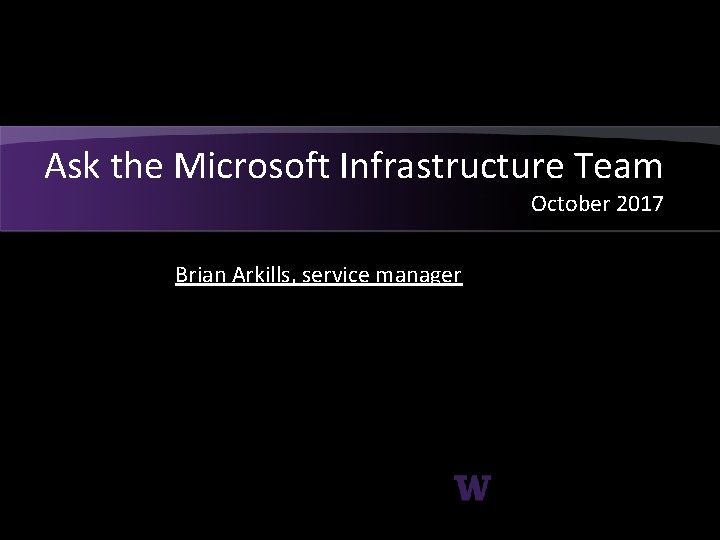 Ask the Microsoft Infrastructure Team October 2017 Brian Arkills, service manager 