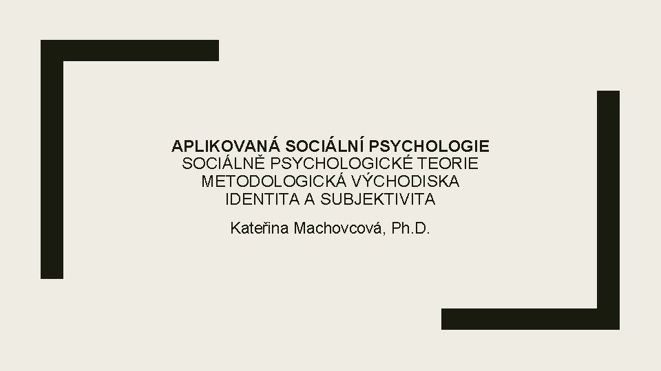 APLIKOVANÁ SOCIÁLNÍ PSYCHOLOGIE SOCIÁLNĚ PSYCHOLOGICKÉ TEORIE METODOLOGICKÁ VÝCHODISKA IDENTITA A SUBJEKTIVITA Kateřina Machovcová, Ph.