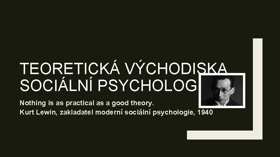 TEORETICKÁ VÝCHODISKA SOCIÁLNÍ PSYCHOLOGIE Nothing is as practical as a good theory. Kurt Lewin,