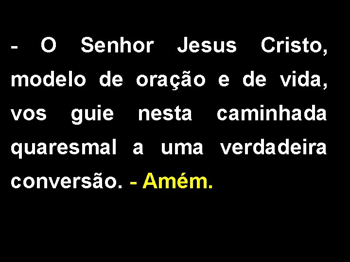 - O Senhor Jesus Cristo, modelo de oração e de vida, vos guie nesta