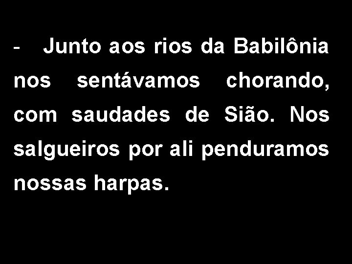 - Junto aos rios da Babilônia nos sentávamos chorando, com saudades de Sião. Nos