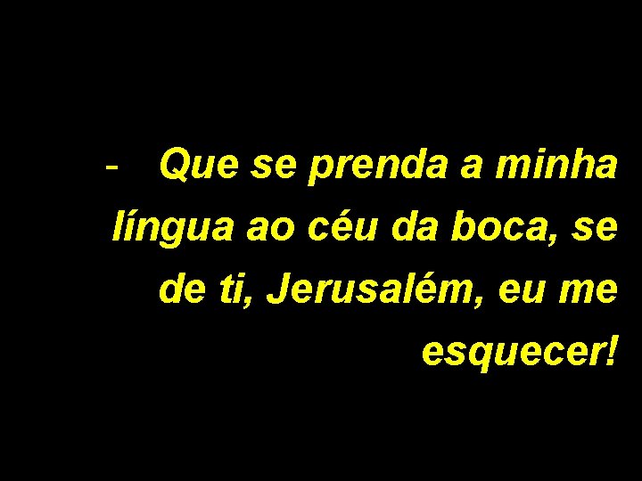 - Que se prenda a minha língua ao céu da boca, se de ti,