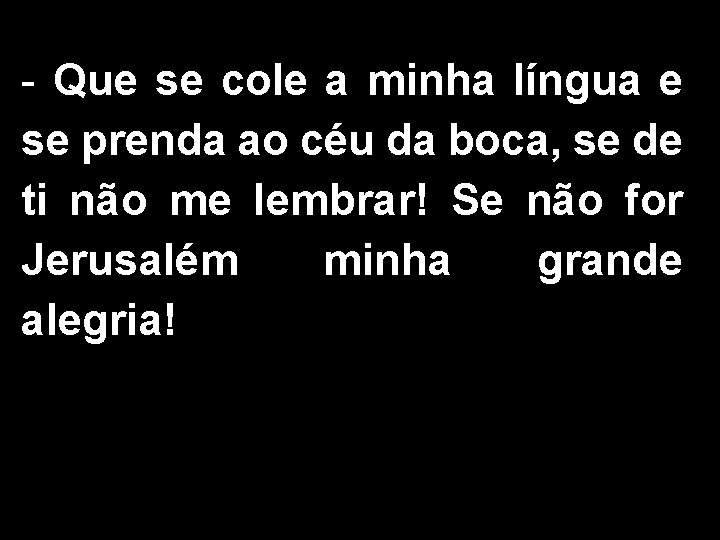 - Que se cole a minha língua e se prenda ao céu da boca,