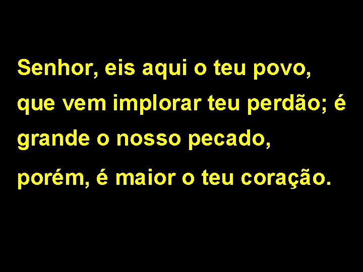 Senhor, eis aqui o teu povo, que vem implorar teu perdão; é grande o