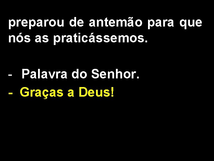 preparou de antemão para que nós as praticássemos. - Palavra do Senhor. - Graças