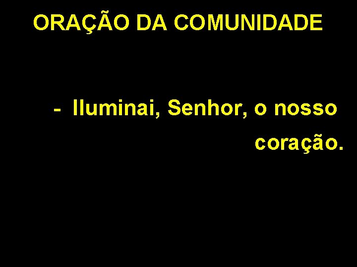 ORAÇÃO DA COMUNIDADE - Iluminai, Senhor, o nosso coração. 