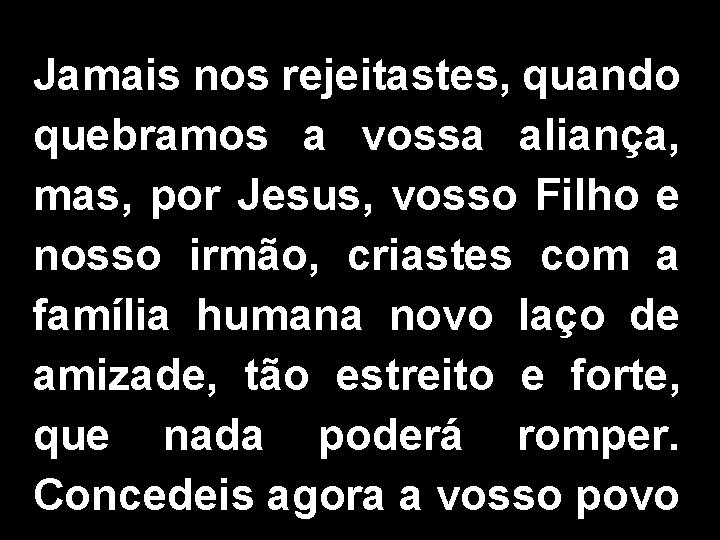 Jamais nos rejeitastes, quando quebramos a vossa aliança, mas, por Jesus, vosso Filho e