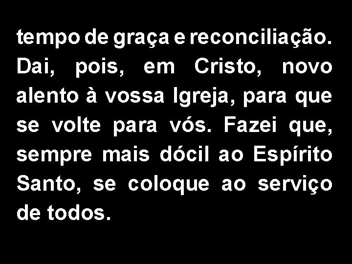 tempo de graça e reconciliação. Dai, pois, em Cristo, novo alento à vossa Igreja,