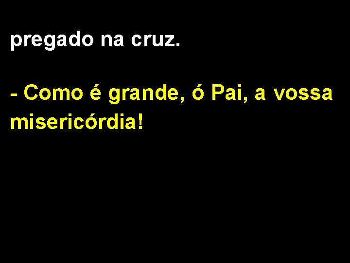 pregado na cruz. - Como é grande, ó Pai, a vossa misericórdia! 