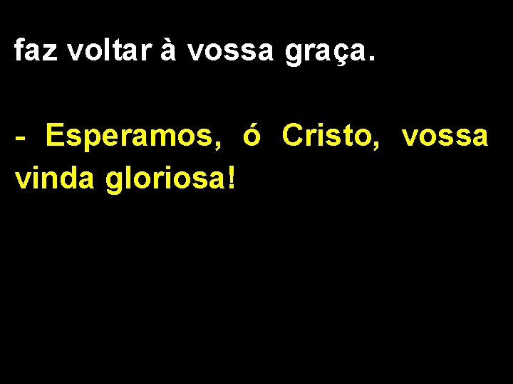 faz voltar à vossa graça. - Esperamos, ó Cristo, vossa vinda gloriosa! 