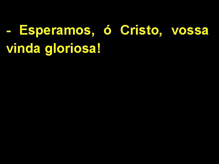 - Esperamos, ó Cristo, vossa vinda gloriosa! 