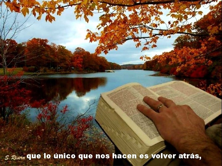 que lo único que nos hacen es volver atrás, que lo único que nos hacen es volver atrás,