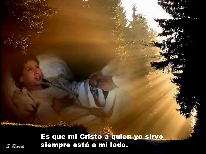 Es que mi Cristo a quien yo sirvo siempre está a mi lado. Es que mi Cristo a quien yo sirvo siempre está a mi lado.