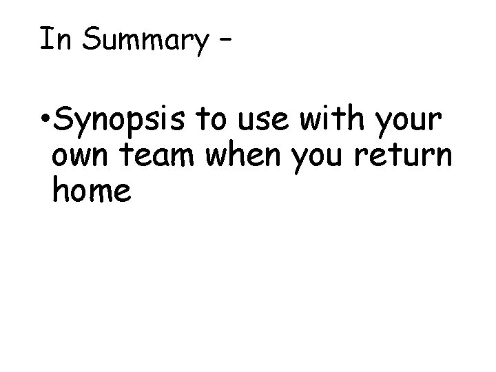 In Summary – • Synopsis to use with your own team when you return