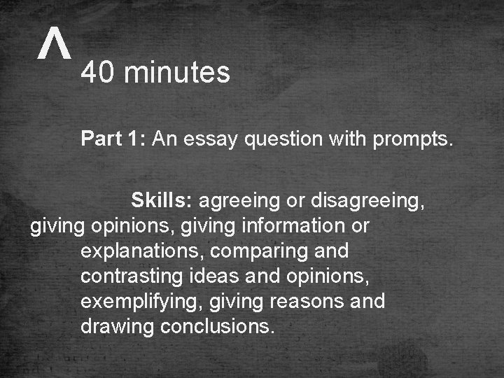 ^ 40 minutes Part 1: An essay question with prompts. Skills: agreeing or disagreeing,