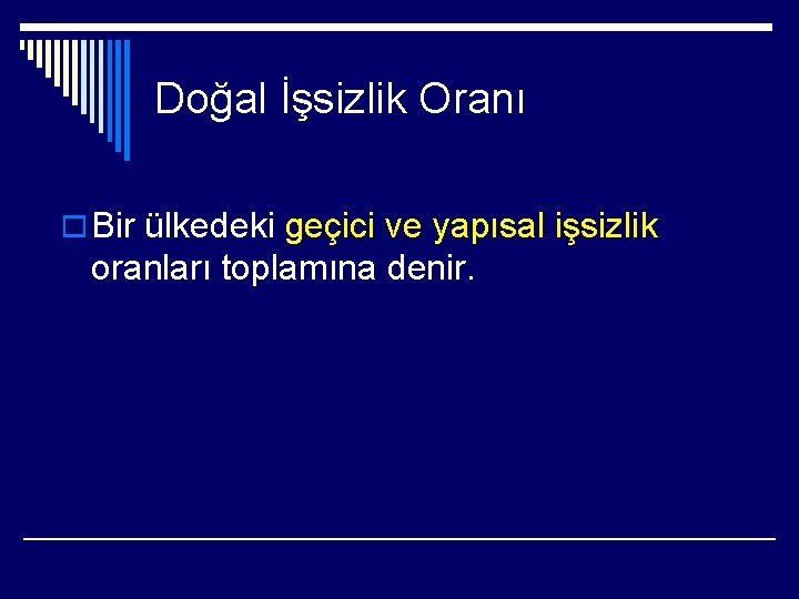 Doğal İşsizlik Oranı o Bir ülkedeki geçici ve yapısal işsizlik oranları toplamına denir. 